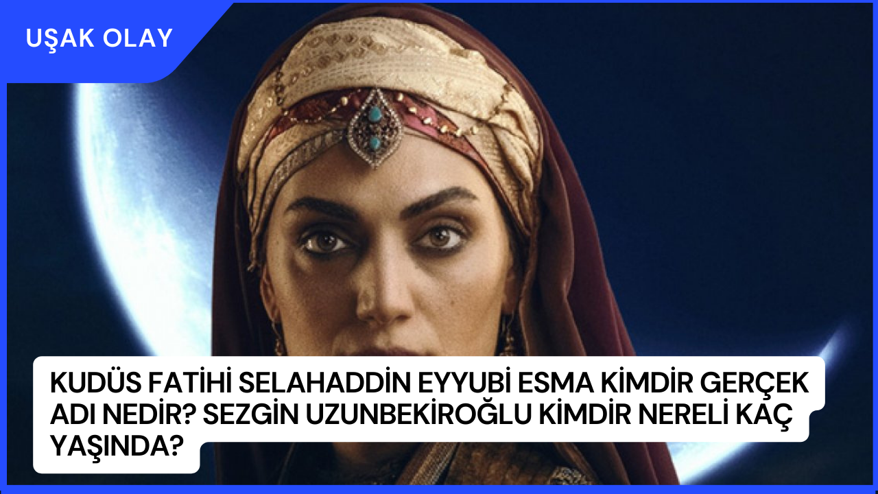 Kudüs Fatihi Selahaddin Eyyubi Esma Kimdir Gerçek Adı Nedir? Sezgin Uzunbekiroğlu Kimdir Nereli kaç Yaşında?