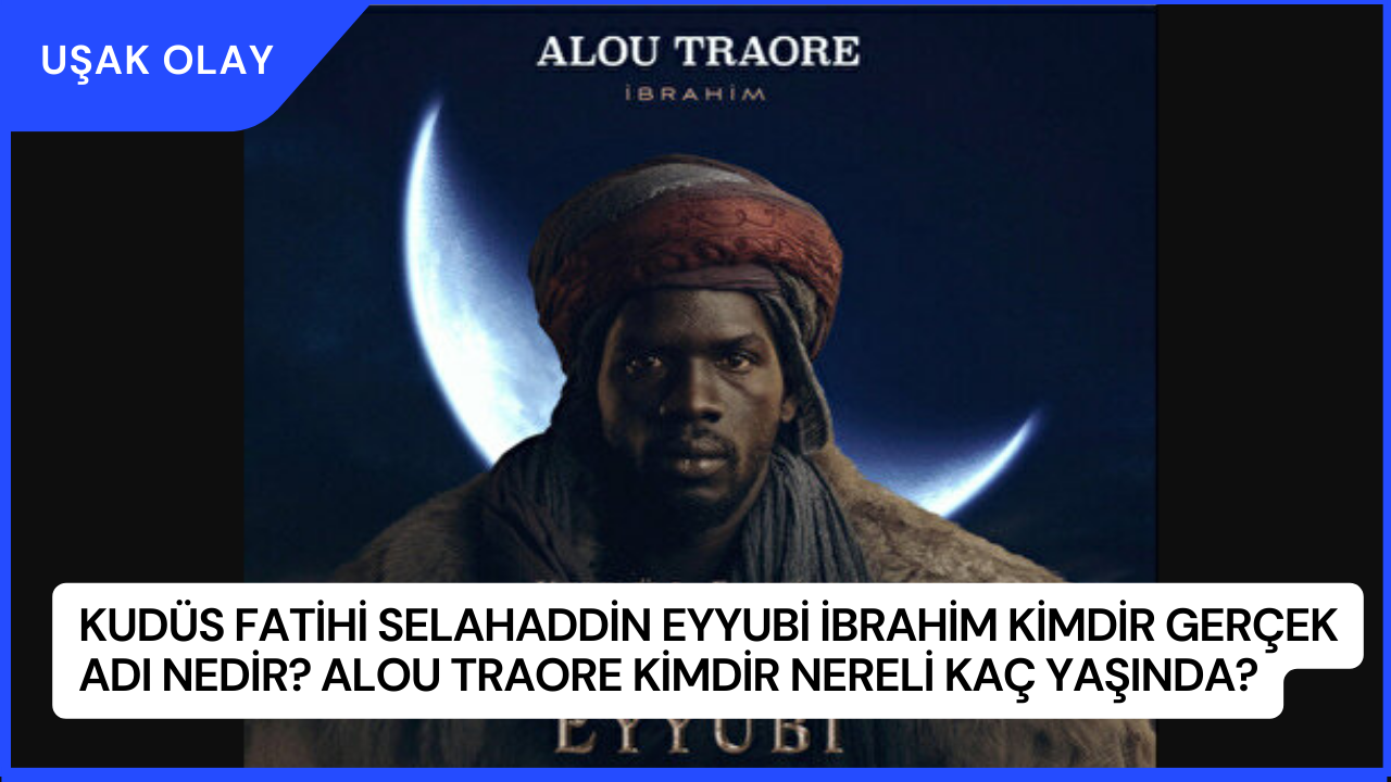 Kudüs Fatihi Selahaddin Eyyubi İbrahim Kimdir Gerçek Adı Nedir? Alou Traore Kimdir Nereli Kaç Yaşında?