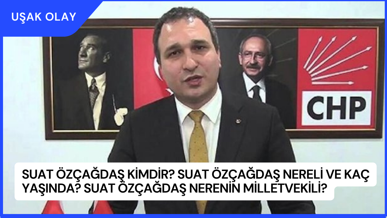 Suat Özçağdaş Kimdir? Suat Özçağdaş Nereli ve Kaç Yaşında? Suat Özçağdaş Nerenin Milletvekili?