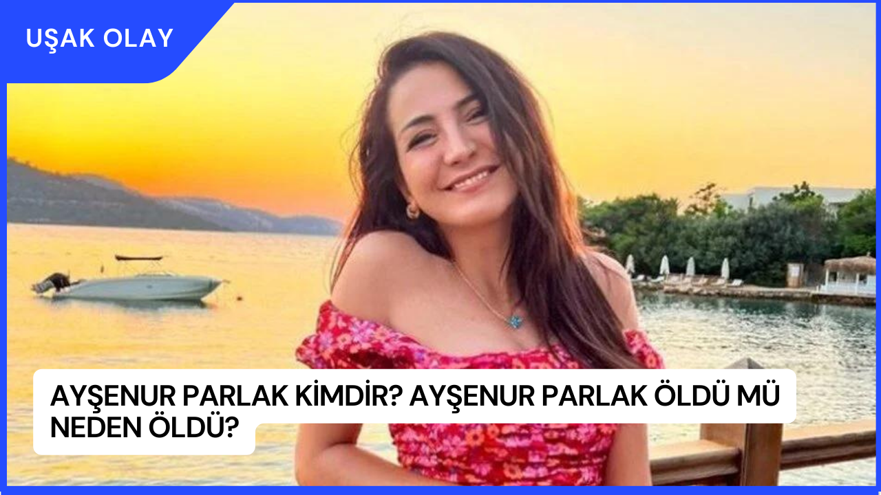 Ayşenur Parlak Kimdir? Ayşenur Parlak Öldü Mü Neden Öldü?