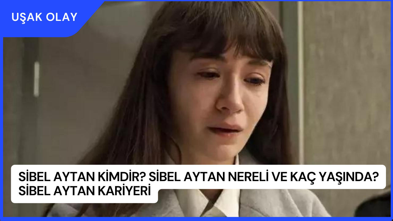Sibel Aytan Kimdir? Sibel Aytan Nereli ve Kaç Yaşında? Sibel Aytan Kariyeri