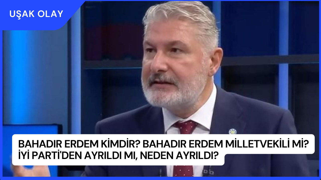 Bahadır Erdem Kimdir? Bahadır Erdem Milletvekili Mi? İYİ Parti'den Ayrıldı Mı, Neden Ayrıldı?