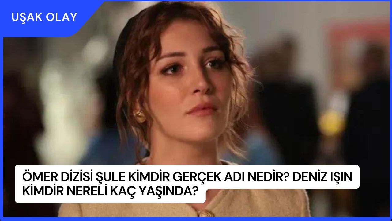 Ömer Dizisi Şule Kimdir Gerçek Adı Nedir? Deniz Işın Kimdir Nereli Kaç Yaşında?