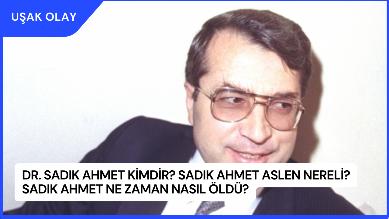 Dr. Sadık Ahmet Kimdir? Sadık Ahmet Aslen Nereli? Sadık Ahmet Ne Zaman Nasıl Öldü?
