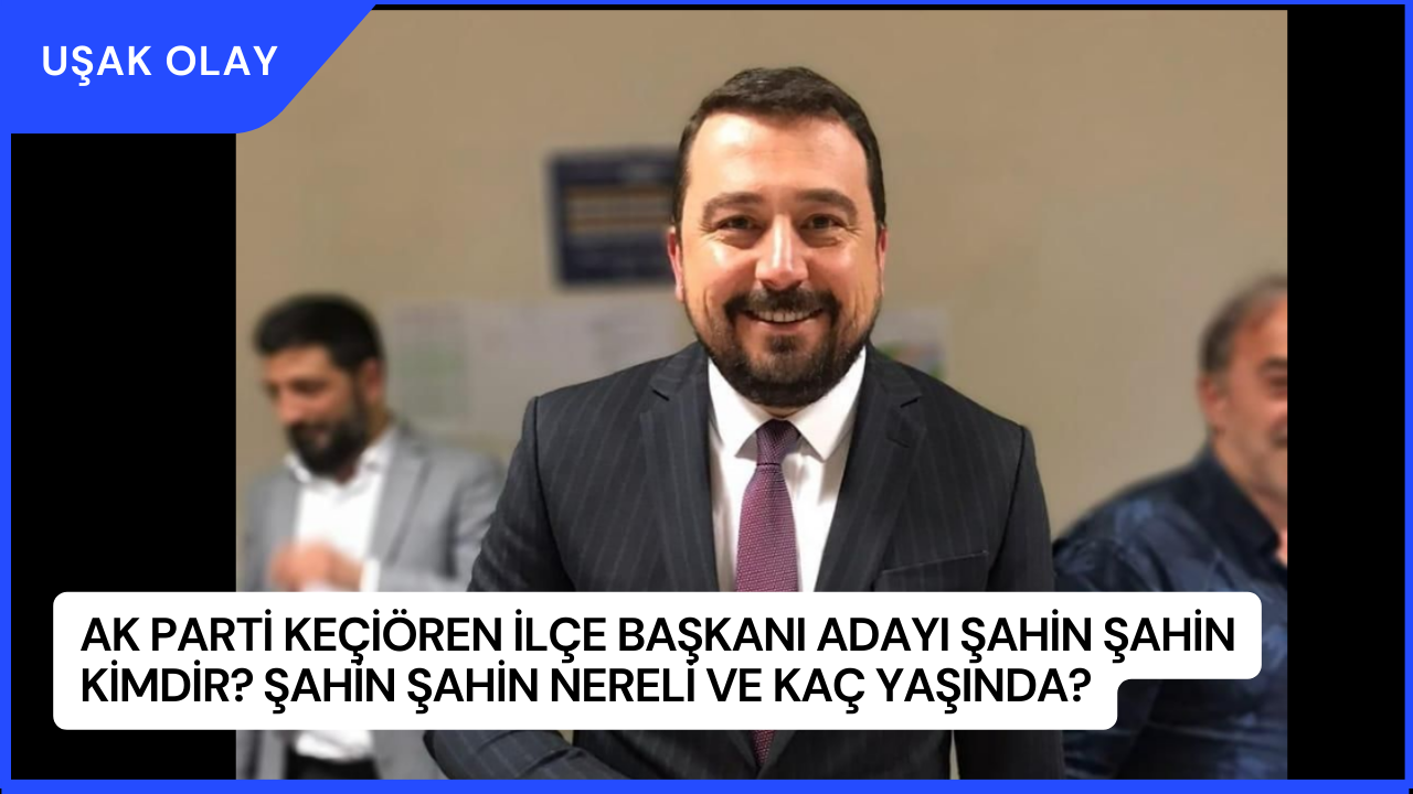 AK Parti Keçiören İlçe Başkanı adayı Şahin Şahin Kimdir? Şahin Şahin Nereli ve Kaç Yaşında?