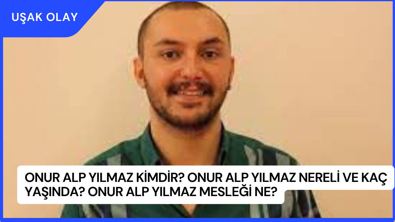 Onur Alp Yılmaz Kimdir? Onur Alp Yılmaz Nereli ve Kaç Yaşında? Onur Alp Yılmaz Mesleği Ne?