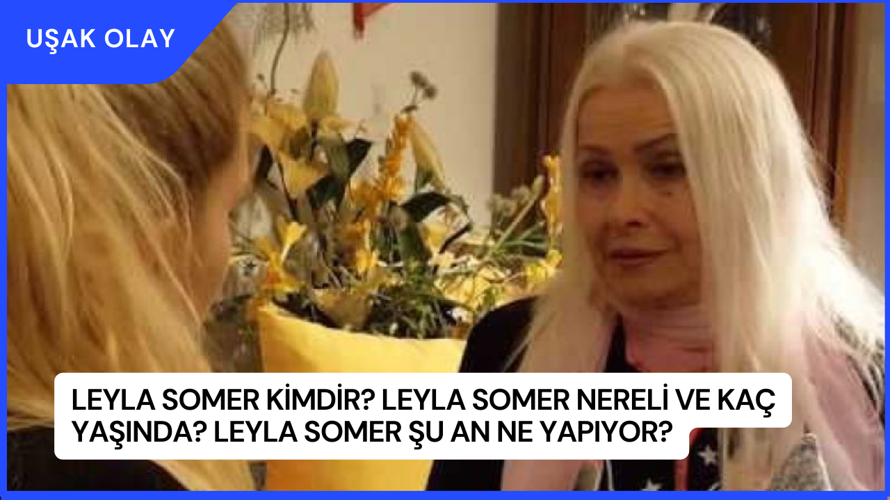 Leyla Somer Kimdir? Leyla Somer Nereli ve Kaç Yaşında? Leyla Somer Şu an Ne Yapıyor?