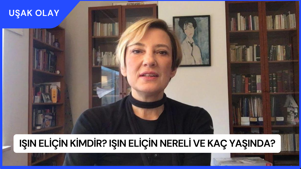 Işın Eliçin Kimdir? Işın Eliçin Nereli ve Kaç Yaşında?