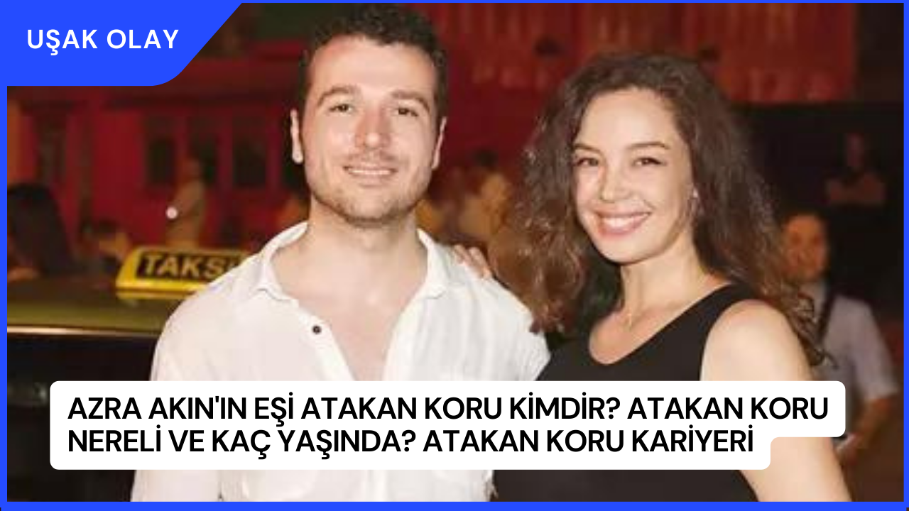 Azra Akın'ın Eşi Atakan Koru Kimdir? Atakan Koru Nereli ve Kaç Yaşında? Atakan Koru Kariyeri