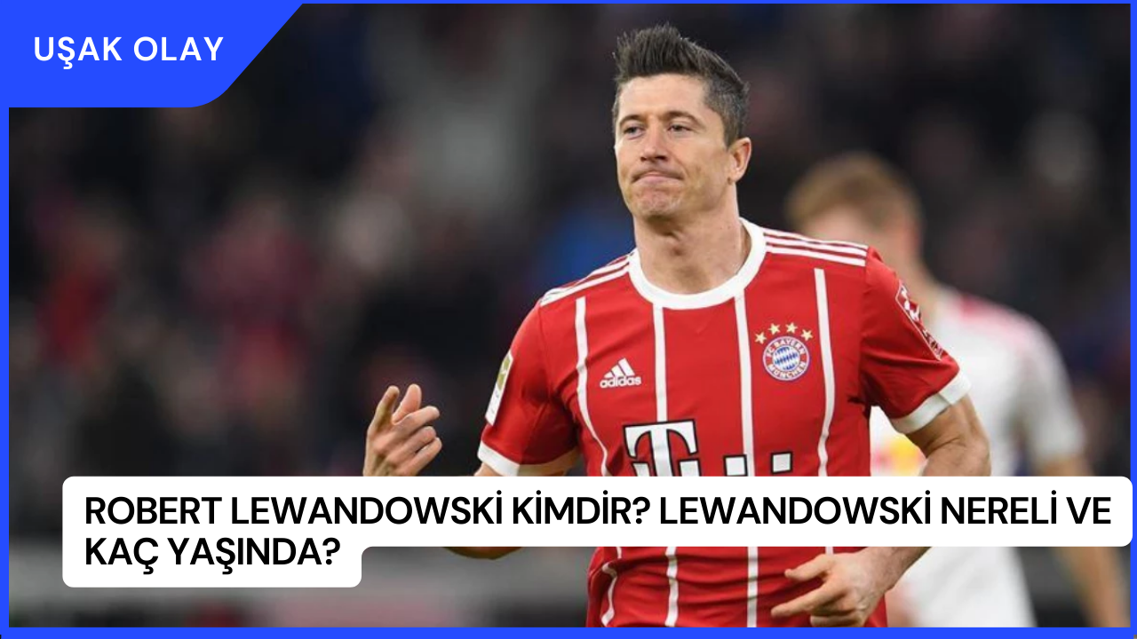 Robert Lewandowski Kimdir? Lewandowski Nereli ve Kaç Yaşında?