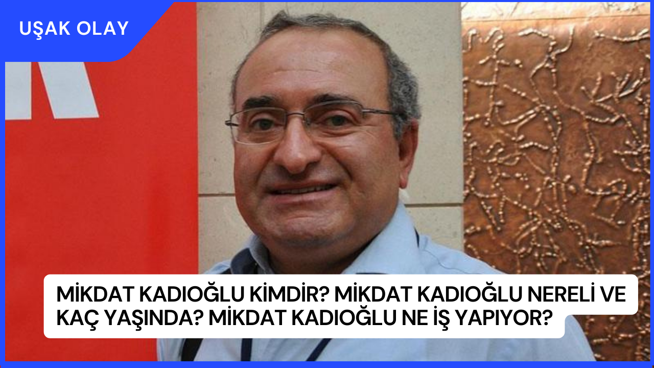 Mikdat Kadıoğlu Kimdir? Mikdat Kadıoğlu Nereli ve Kaç Yaşında? Mikdat Kadıoğlu Ne İş Yapıyor?