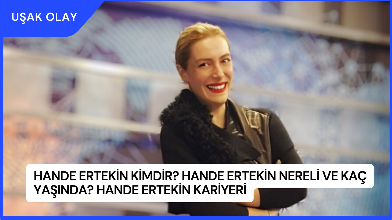 Hande Ertekin Kimdir? Hande Ertekin Nereli ve Kaç Yaşında? Hande Ertekin Kariyeri