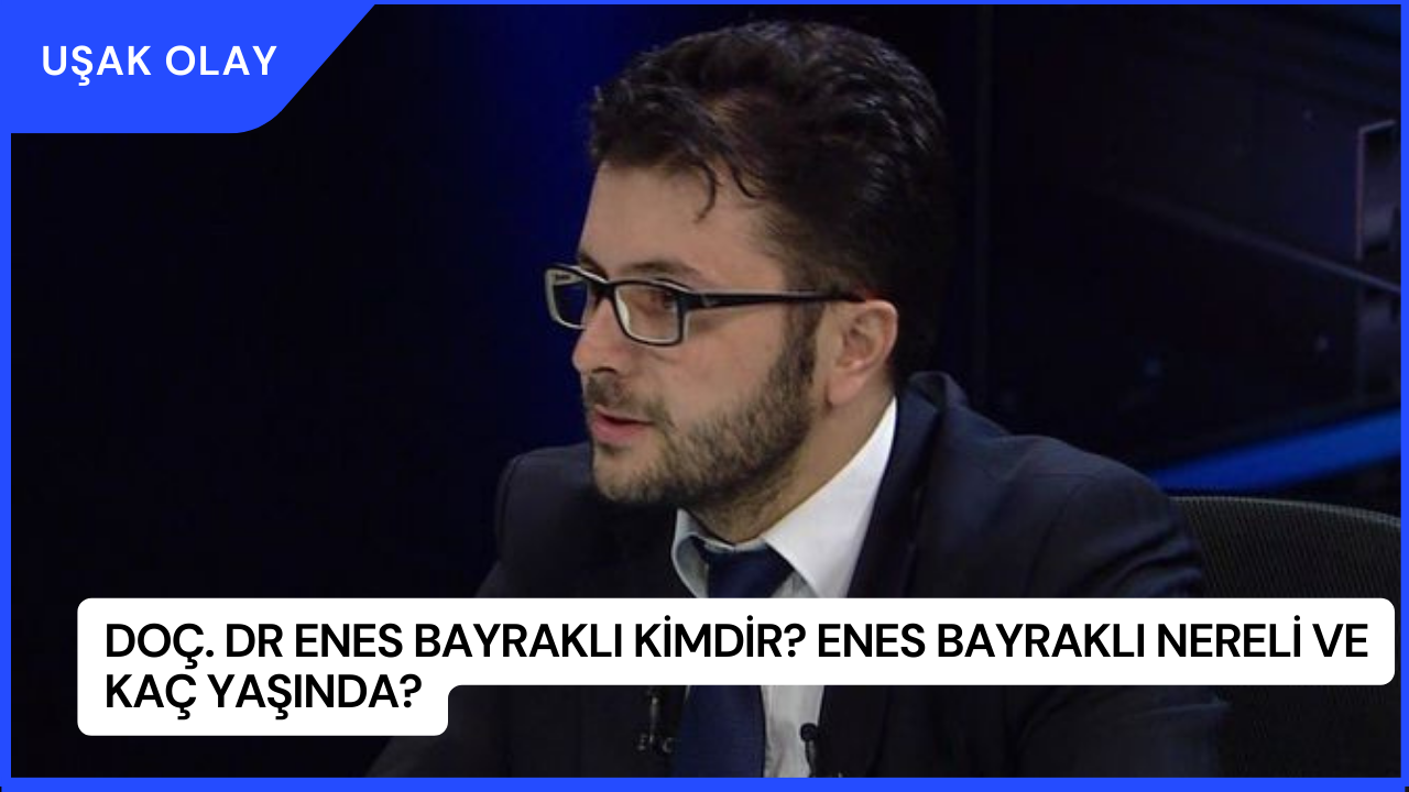 Doç. Dr Enes Bayraklı Kimdir? Enes Bayraklı Nereli ve Kaç Yaşında?