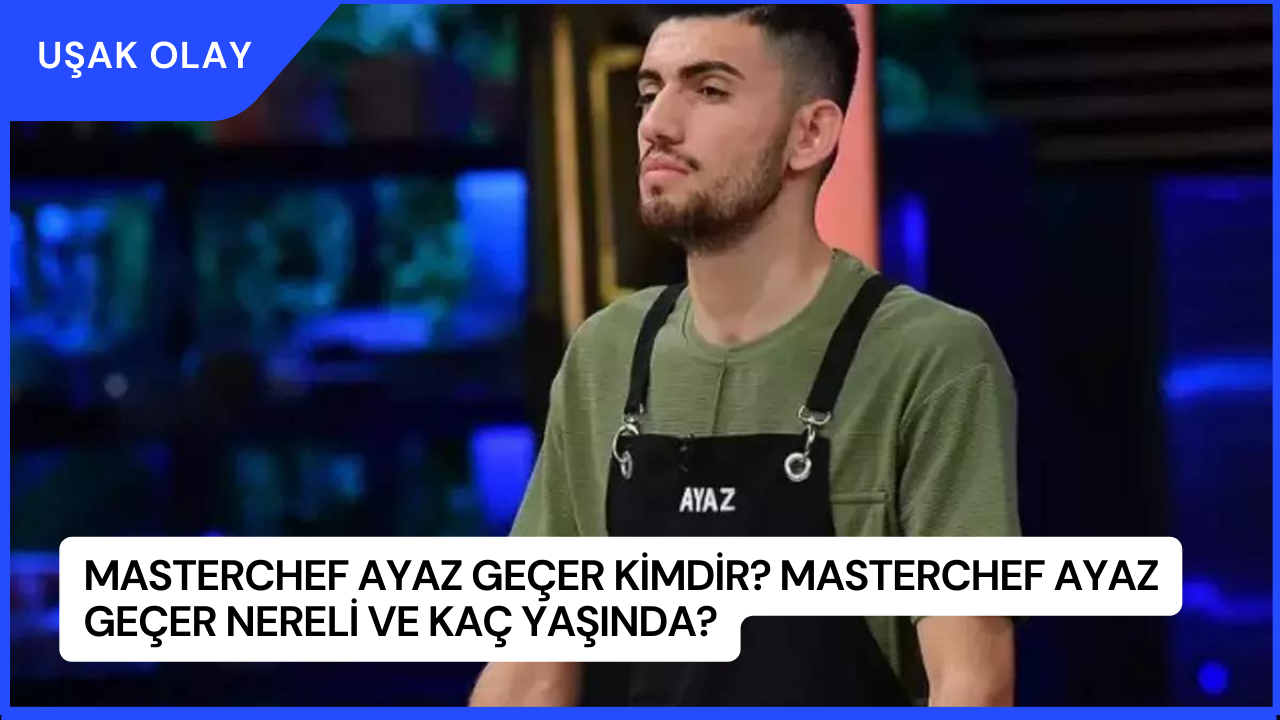MasterChef Ayaz Geçer Kimdir? MasterChef Ayaz Geçer Nereli ve Kaç Yaşında?