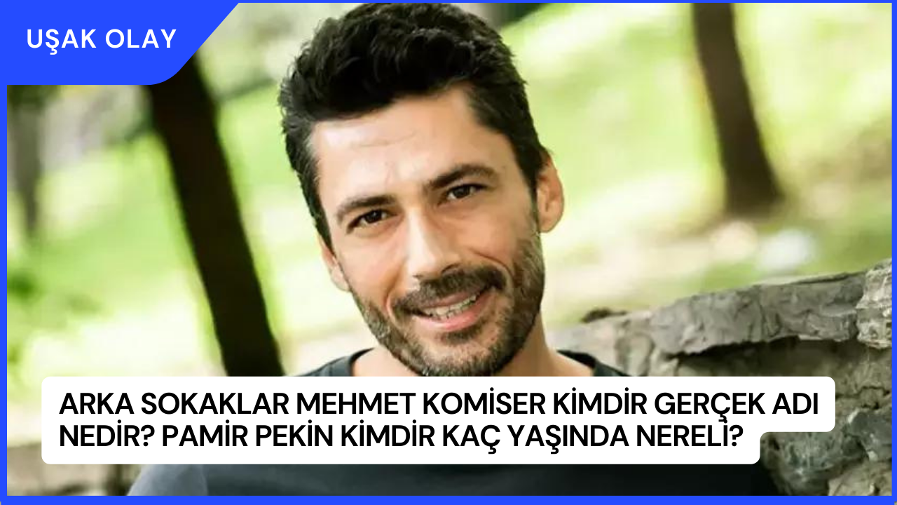 Arka Sokaklar Mehmet Komiser Kimdir Gerçek Adı Nedir? Pamir Pekin Kimdir Kaç Yaşında Nereli?