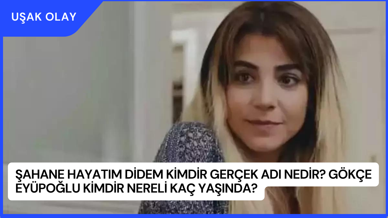 Şahane Hayatım Didem Kimdir Gerçek Adı Nedir? Gökçe Eyüpoğlu Kimdir Nereli Kaç Yaşında?