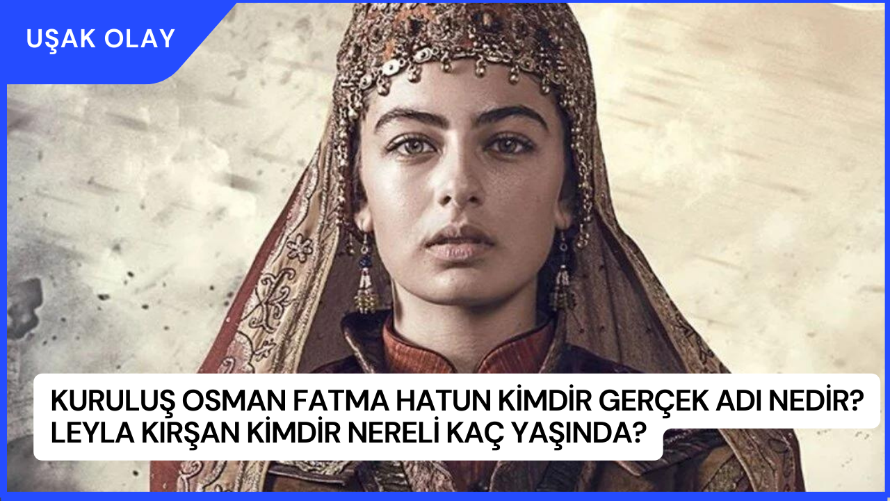 Kuruluş Osman Fatma Hatun Kimdir Gerçek Adı Nedir? Leyla Kırşan Kimdir Nereli Kaç Yaşında?