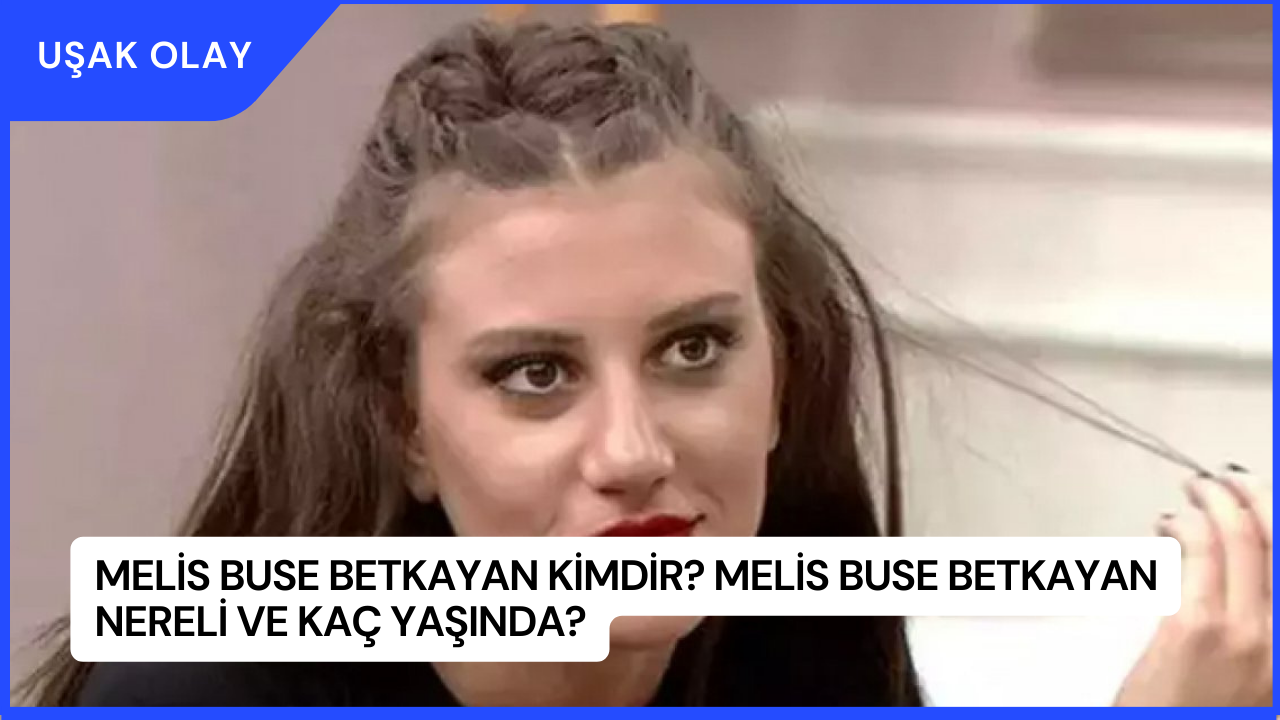 Melis Buse Betkayan Kimdir? Melis Buse Betkayan Nereli ve Kaç Yaşında?